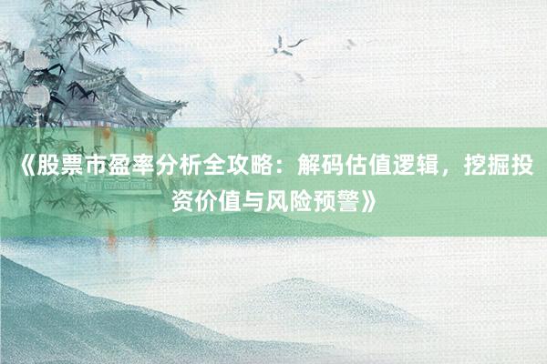 《股票市盈率分析全攻略：解码估值逻辑，挖掘投资价值与风险预警》