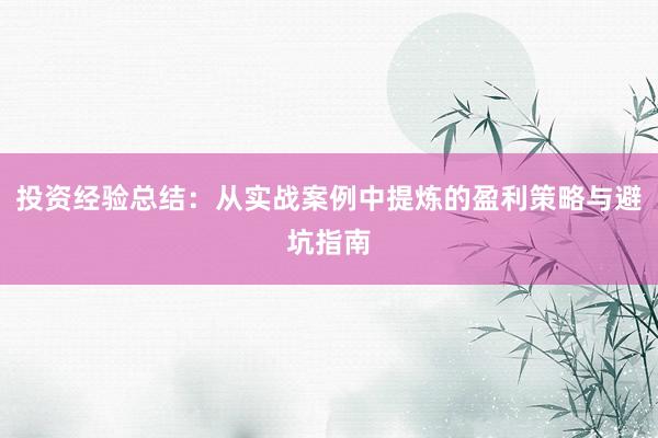 投资经验总结：从实战案例中提炼的盈利策略与避坑指南