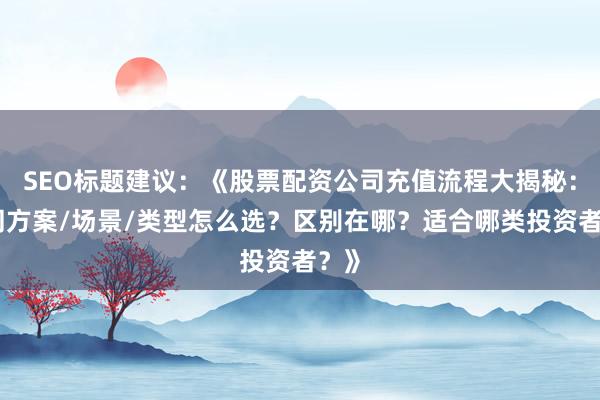 SEO标题建议：《股票配资公司充值流程大揭秘：不同方案/场景/类型怎么选？区别在哪？适合哪类投资者？》