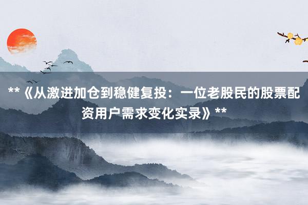**《从激进加仓到稳健复投：一位老股民的股票配资用户需求变化实录》**