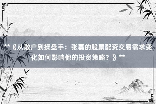 **《从散户到操盘手：张磊的股票配资交易需求变化如何影响他的投资策略？》**