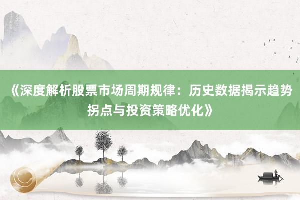 《深度解析股票市场周期规律：历史数据揭示趋势拐点与投资策略优化》