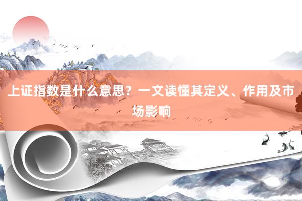 上证指数是什么意思？一文读懂其定义、作用及市场影响