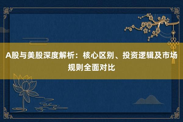A股与美股深度解析：核心区别、投资逻辑及市场规则全面对比
