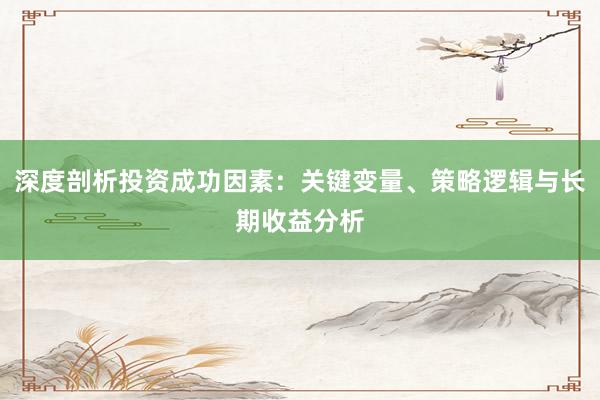 深度剖析投资成功因素：关键变量、策略逻辑与长期收益分析