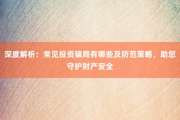 深度解析：常见投资骗局有哪些及防范策略，助您守护财产安全