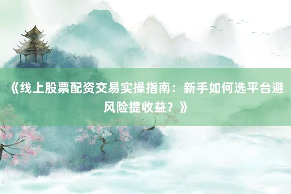 《线上股票配资交易实操指南：新手如何选平台避风险提收益？》