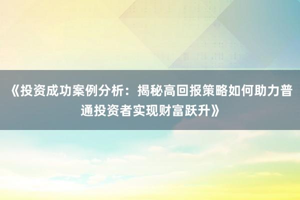 《投资成功案例分析：揭秘高回报策略如何助力普通投资者实现财富跃升》