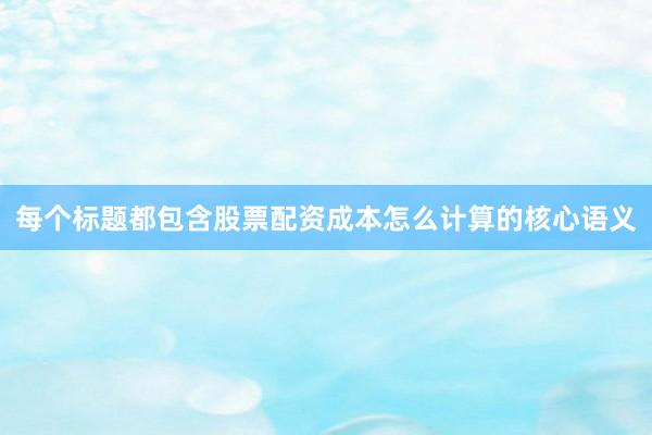 每个标题都包含股票配资成本怎么计算的核心语义