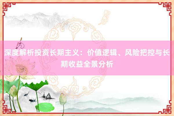 深度解析投资长期主义：价值逻辑、风险把控与长期收益全景分析