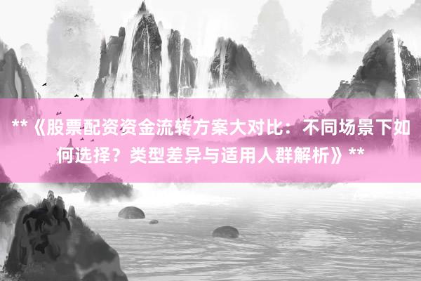 **《股票配资资金流转方案大对比:不同场景下如何选择?类型差异与适用人群解析》**
