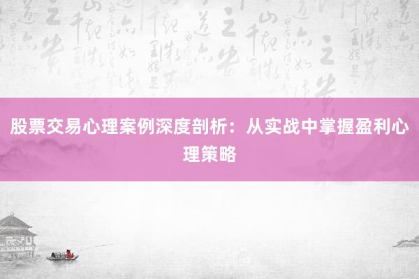 股票交易心理案例深度剖析:从实战中掌握盈利心理策略