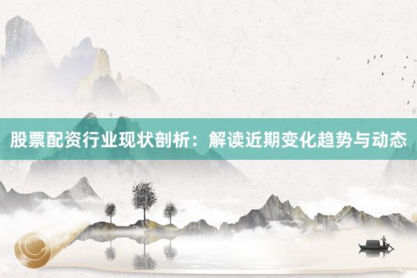 股票配资行业现状剖析：解读近期变化趋势与动态