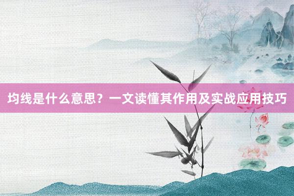 均线是什么意思？一文读懂其作用及实战应用技巧