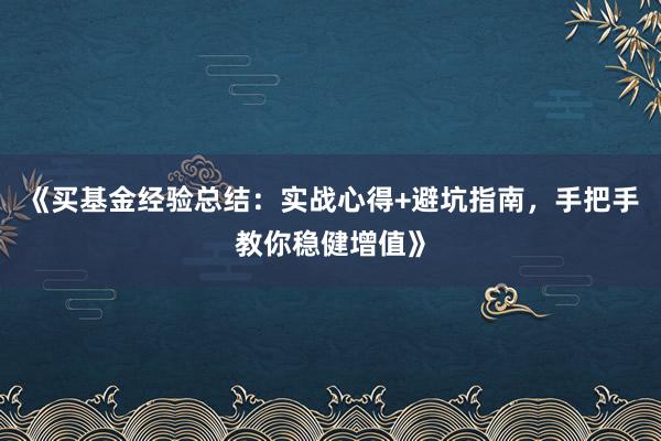 《买基金经验总结：实战心得+避坑指南，手把手教你稳健增值》