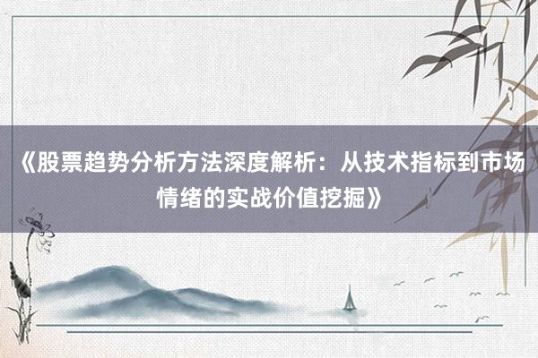 《股票趋势分析方法深度解析：从技术指标到市场情绪的实战价值挖掘》