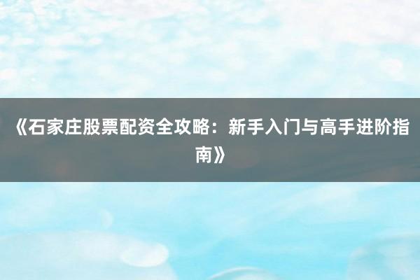 《石家庄股票配资全攻略：新手入门与高手进阶指南》