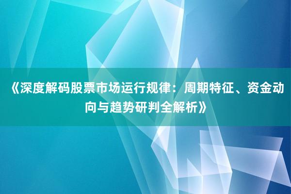 《深度解码股票市场运行规律：周期特征、资金动向与趋势研判全解析》