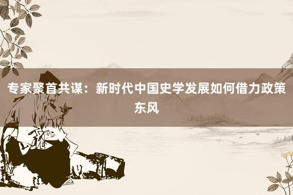 专家聚首共谋：新时代中国史学发展如何借力政策东风