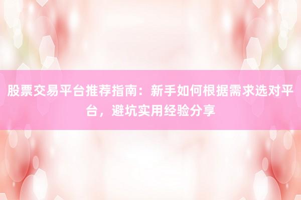 股票交易平台推荐指南：新手如何根据需求选对平台，避坑实用经验分享