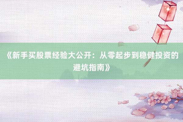 《新手买股票经验大公开：从零起步到稳健投资的避坑指南》