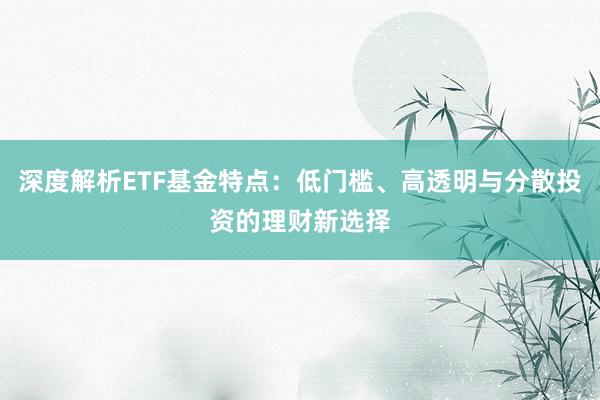 深度解析ETF基金特点：低门槛、高透明与分散投资的理财新选择