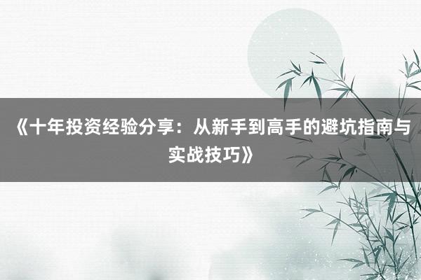 《十年投资经验分享：从新手到高手的避坑指南与实战技巧》