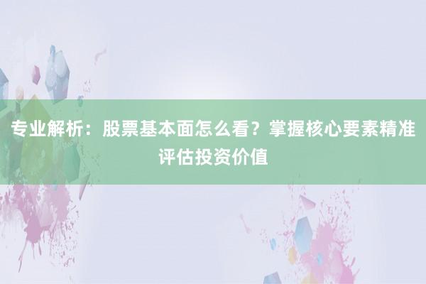 专业解析：股票基本面怎么看？掌握核心要素精准评估投资价值