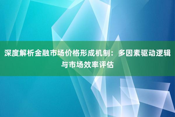 深度解析金融市场价格形成机制：多因素驱动逻辑与市场效率评估