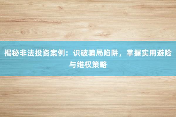 揭秘非法投资案例：识破骗局陷阱，掌握实用避险与维权策略