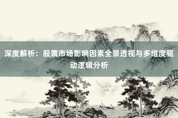 深度解析：股票市场影响因素全景透视与多维度驱动逻辑分析
