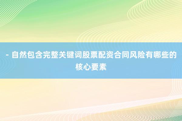 - 自然包含完整关键词股票配资合同风险有哪些的核心要素