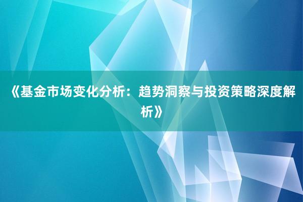 《基金市场变化分析：趋势洞察与投资策略深度解析》