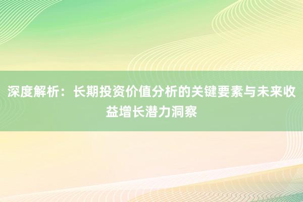 深度解析：长期投资价值分析的关键要素与未来收益增长潜力洞察