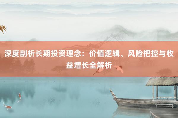 深度剖析长期投资理念：价值逻辑、风险把控与收益增长全解析