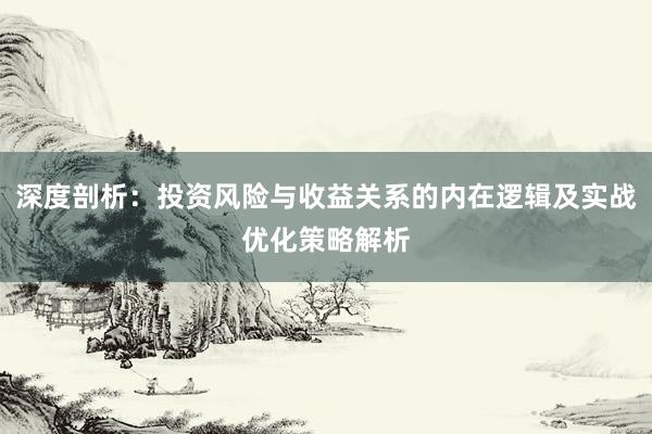 深度剖析：投资风险与收益关系的内在逻辑及实战优化策略解析