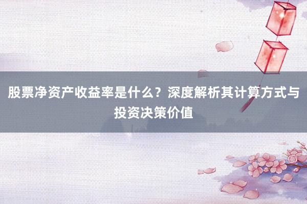 股票净资产收益率是什么？深度解析其计算方式与投资决策价值