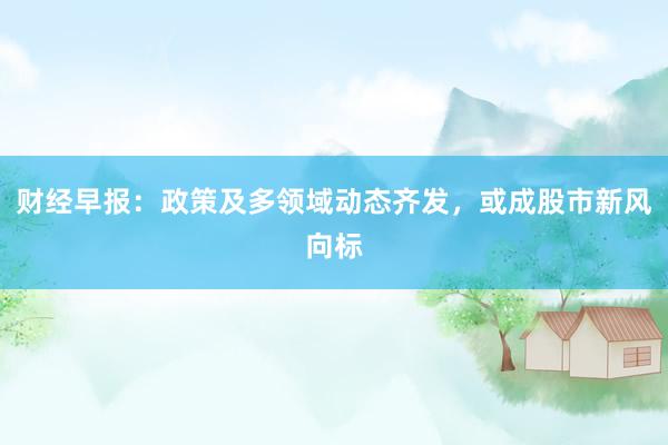 财经早报:政策及多领域动态齐发,或成股市新风向标