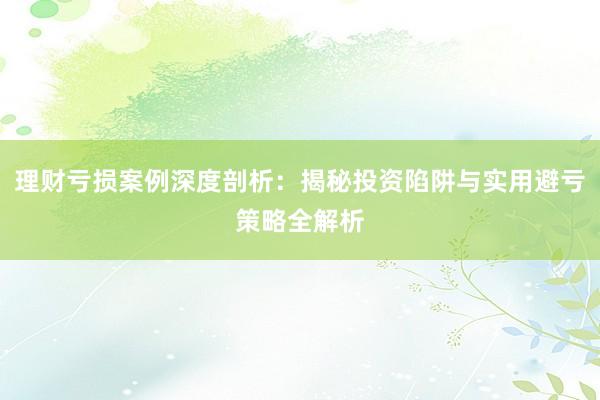 理财亏损案例深度剖析：揭秘投资陷阱与实用避亏策略全解析