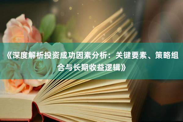 《深度解析投资成功因素分析：关键要素、策略组合与长期收益逻辑》