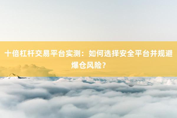 十倍杠杆交易平台实测：如何选择安全平台并规避爆仓风险？