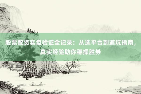 股票配资实盘验证全记录：从选平台到避坑指南，真实经验助你稳操胜券