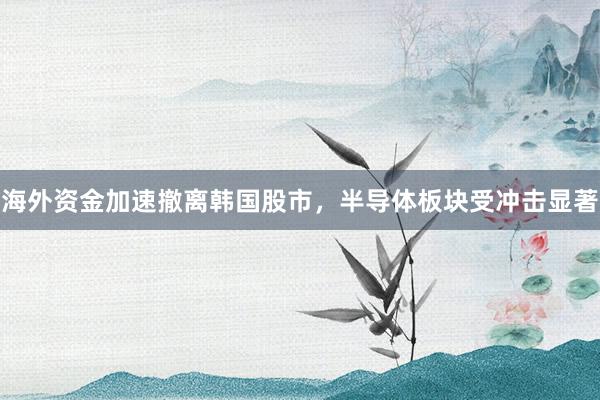 海外资金加速撤离韩国股市，半导体板块受冲击显著
