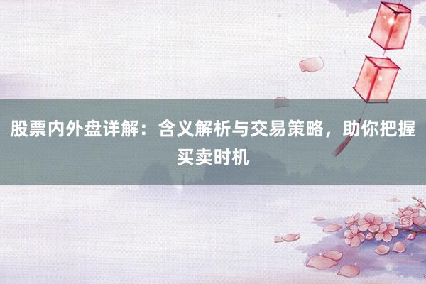 股票内外盘详解：含义解析与交易策略，助你把握买卖时机