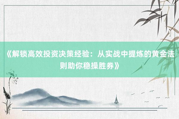 《解锁高效投资决策经验：从实战中提炼的黄金法则助你稳操胜券》