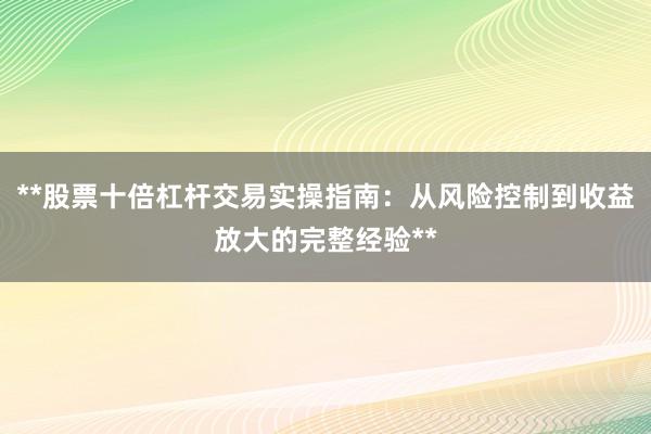 **股票十倍杠杆交易实操指南：从风险控制到收益放大的完整经验**
