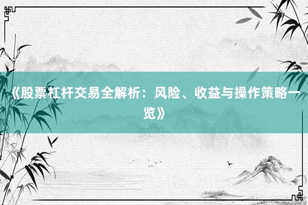 《股票杠杆交易全解析：风险、收益与操作策略一览》
