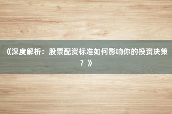 《深度解析：股票配资标准如何影响你的投资决策？》