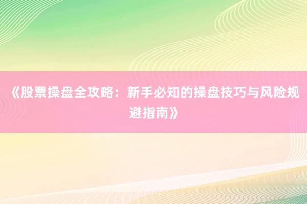 《股票操盘全攻略：新手必知的操盘技巧与风险规避指南》