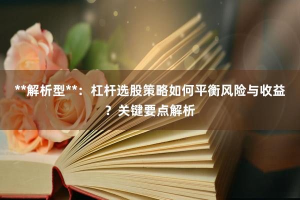 **解析型**：杠杆选股策略如何平衡风险与收益？关键要点解析